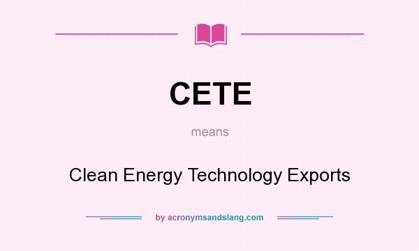 What does CETE mean? It stands for Clean Energy Technology Exports
