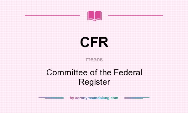 What does CFR mean? It stands for Committee of the Federal Register