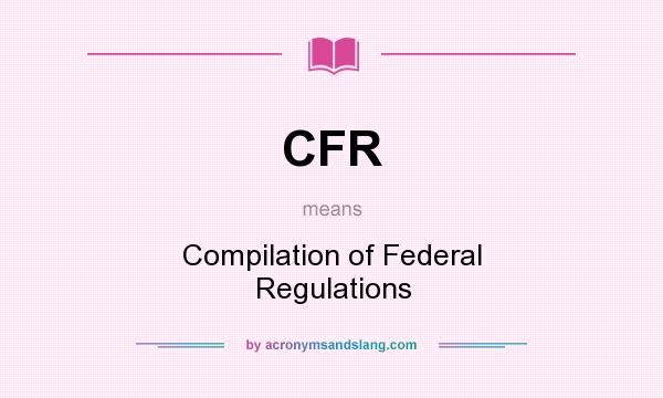 What does CFR mean? It stands for Compilation of Federal Regulations