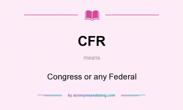 What does CFR mean? It stands for Congress or any Federal