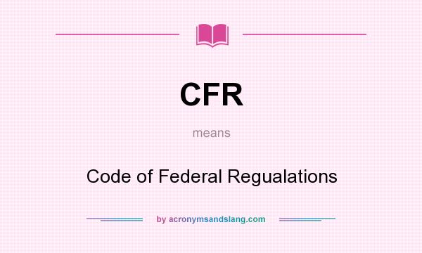 What does CFR mean? It stands for Code of Federal Regualations
