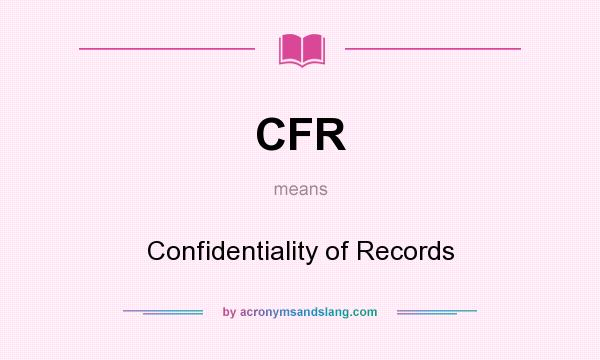 What does CFR mean? It stands for Confidentiality of Records