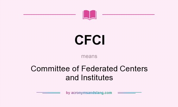 What does CFCI mean? It stands for Committee of Federated Centers and Institutes