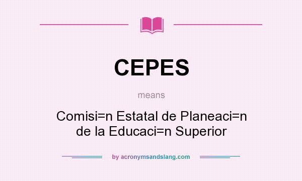 What does CEPES mean? It stands for Comisi=n Estatal de Planeaci=n de la Educaci=n Superior