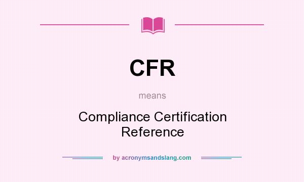 What does CFR mean? It stands for Compliance Certification Reference