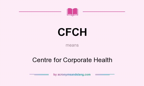 What does CFCH mean? It stands for Centre for Corporate Health