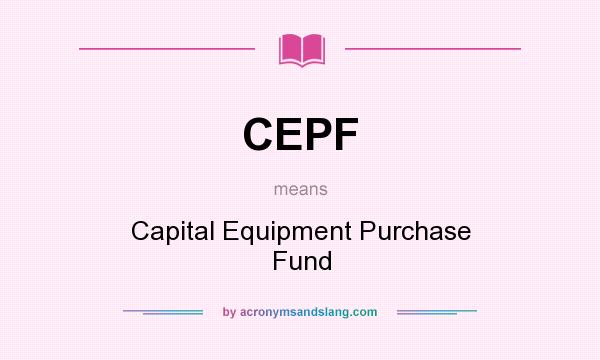 What does CEPF mean? It stands for Capital Equipment Purchase Fund