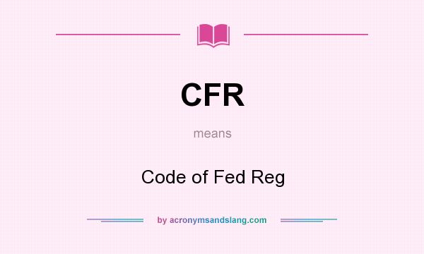 What does CFR mean? It stands for Code of Fed Reg