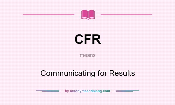 What does CFR mean? It stands for Communicating for Results