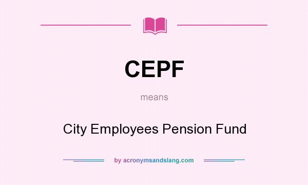 What does CEPF mean? It stands for City Employees Pension Fund