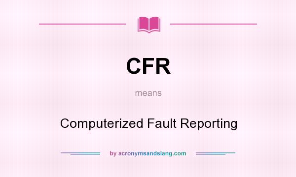 What does CFR mean? It stands for Computerized Fault Reporting
