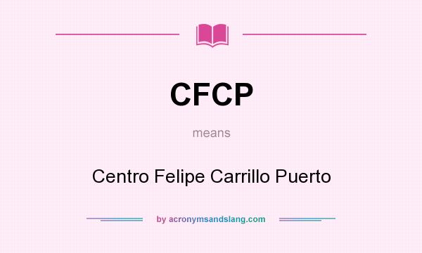 What does CFCP mean? It stands for Centro Felipe Carrillo Puerto
