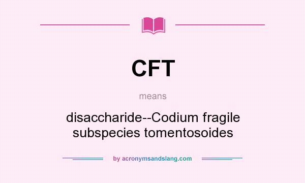 What does CFT mean? It stands for disaccharide--Codium fragile subspecies tomentosoides