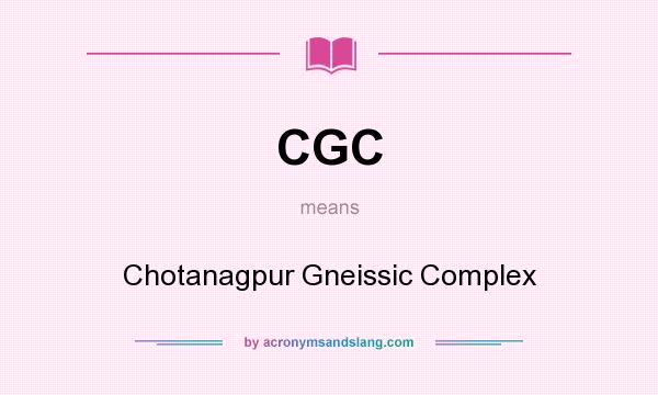 What does CGC mean? It stands for Chotanagpur Gneissic Complex