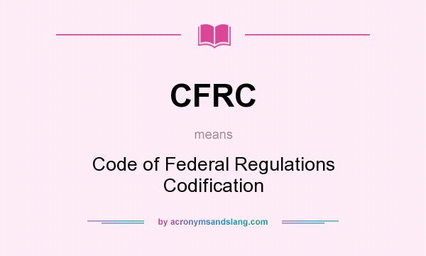 What does CFRC mean? It stands for Code of Federal Regulations Codification