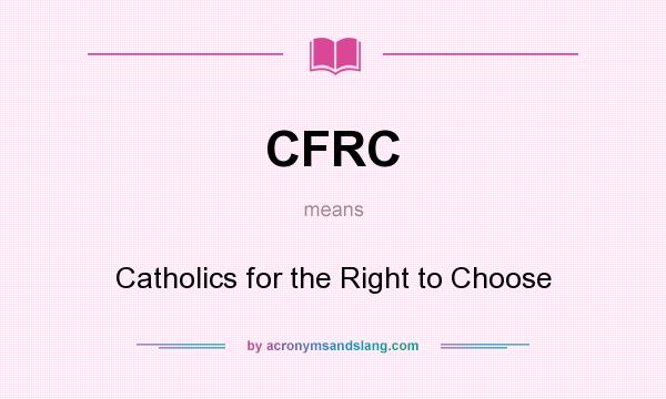 What does CFRC mean? It stands for Catholics for the Right to Choose