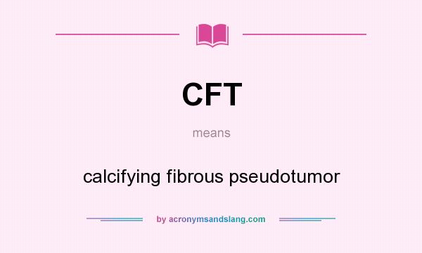 What does CFT mean? It stands for calcifying fibrous pseudotumor