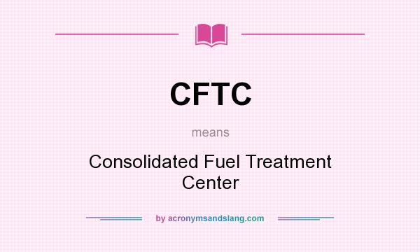 What does CFTC mean? It stands for Consolidated Fuel Treatment Center