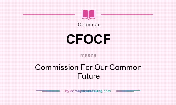 What does CFOCF mean? It stands for Commission For Our Common Future