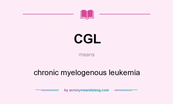 What does CGL mean? It stands for chronic myelogenous leukemia