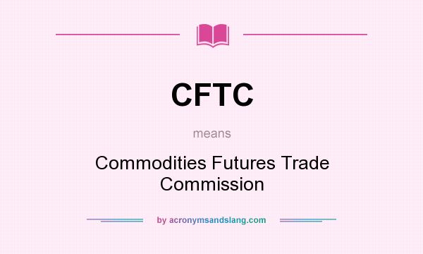 What does CFTC mean? It stands for Commodities Futures Trade Commission