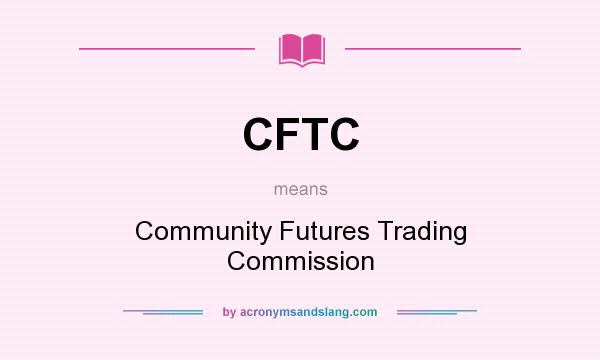 What does CFTC mean? It stands for Community Futures Trading Commission