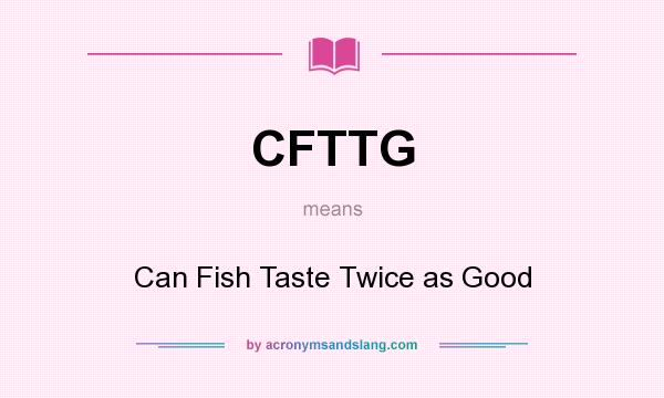 What does CFTTG mean? It stands for Can Fish Taste Twice as Good