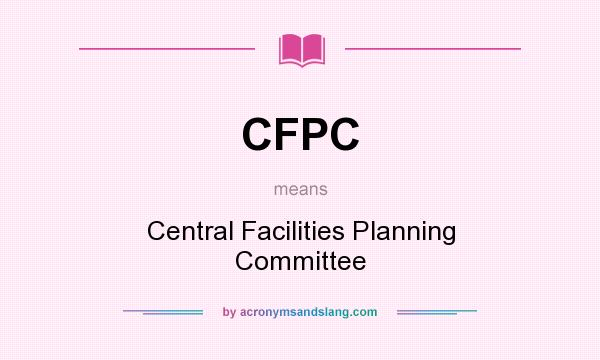 What does CFPC mean? It stands for Central Facilities Planning Committee