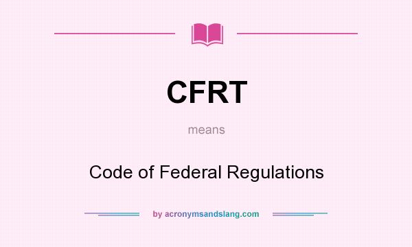 What does CFRT mean? It stands for Code of Federal Regulations