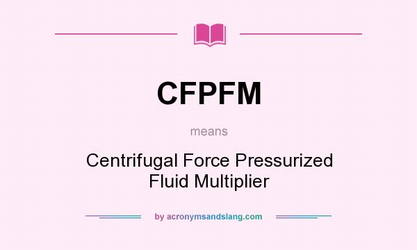 What does CFPFM mean? It stands for Centrifugal Force Pressurized Fluid Multiplier