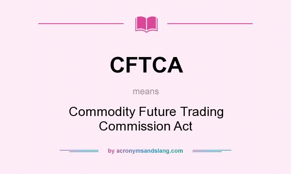 What does CFTCA mean? It stands for Commodity Future Trading Commission Act