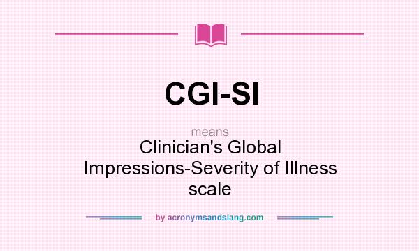 What does CGI-SI mean? It stands for Clinician`s Global Impressions-Severity of Illness scale