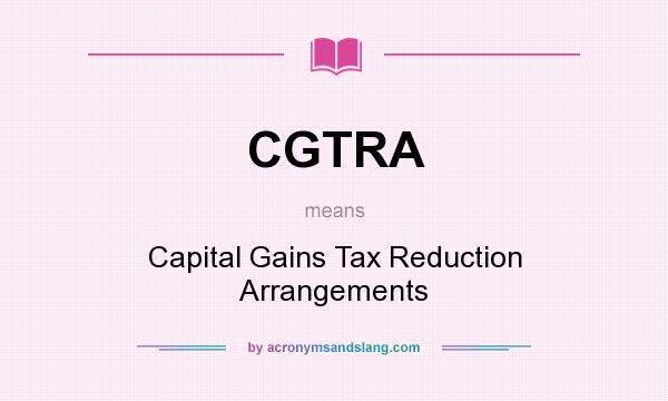 What does CGTRA mean? It stands for Capital Gains Tax Reduction Arrangements