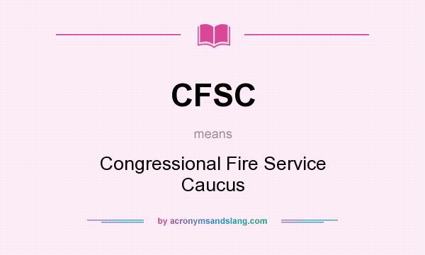 What does CFSC mean? It stands for Congressional Fire Service Caucus