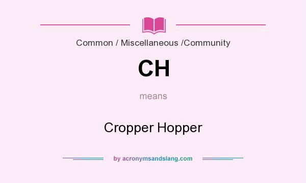 What does CH mean? It stands for Cropper Hopper
