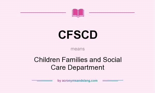 What does CFSCD mean? It stands for Children Families and Social Care Department
