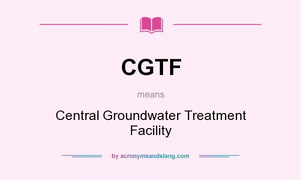 What does CGTF mean? It stands for Central Groundwater Treatment Facility