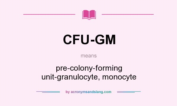 What does CFU-GM mean? It stands for pre-colony-forming unit-granulocyte, monocyte