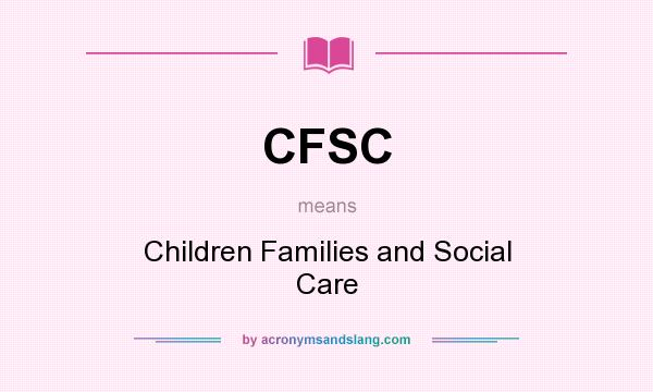 What does CFSC mean? It stands for Children Families and Social Care