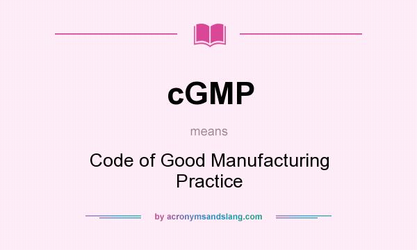 What does cGMP mean? It stands for Code of Good Manufacturing Practice