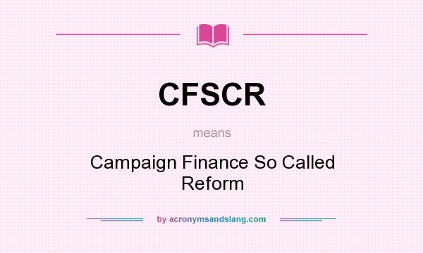 What does CFSCR mean? It stands for Campaign Finance So Called Reform