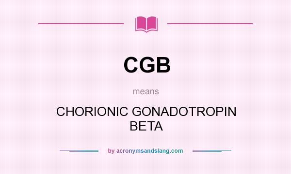 What does CGB mean? It stands for CHORIONIC GONADOTROPIN BETA