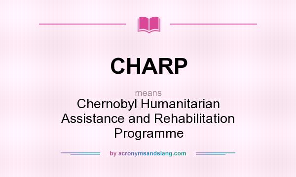 What does CHARP mean? It stands for Chernobyl Humanitarian Assistance and Rehabilitation Programme
