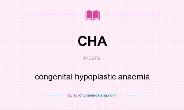 What does CHA mean? It stands for congenital hypoplastic anaemia