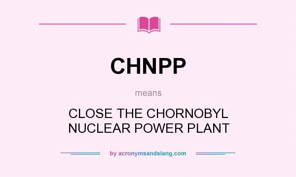What does CHNPP mean? It stands for CLOSE THE CHORNOBYL NUCLEAR POWER PLANT