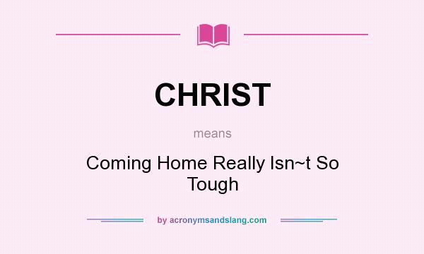 What does CHRIST mean? It stands for Coming Home Really Isn~t So Tough