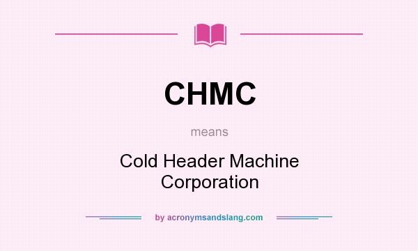 What does CHMC mean? It stands for Cold Header Machine Corporation
