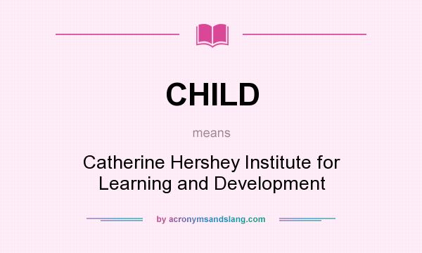 What does CHILD mean? It stands for Catherine Hershey Institute for Learning and Development