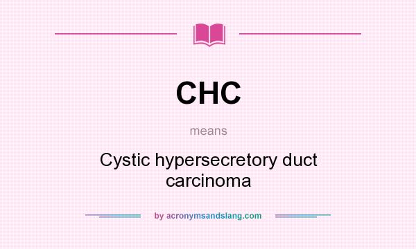 What does CHC mean? It stands for Cystic hypersecretory duct carcinoma