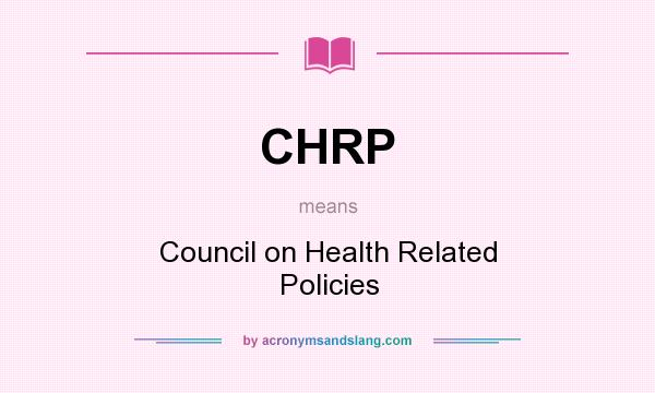 What does CHRP mean? It stands for Council on Health Related Policies